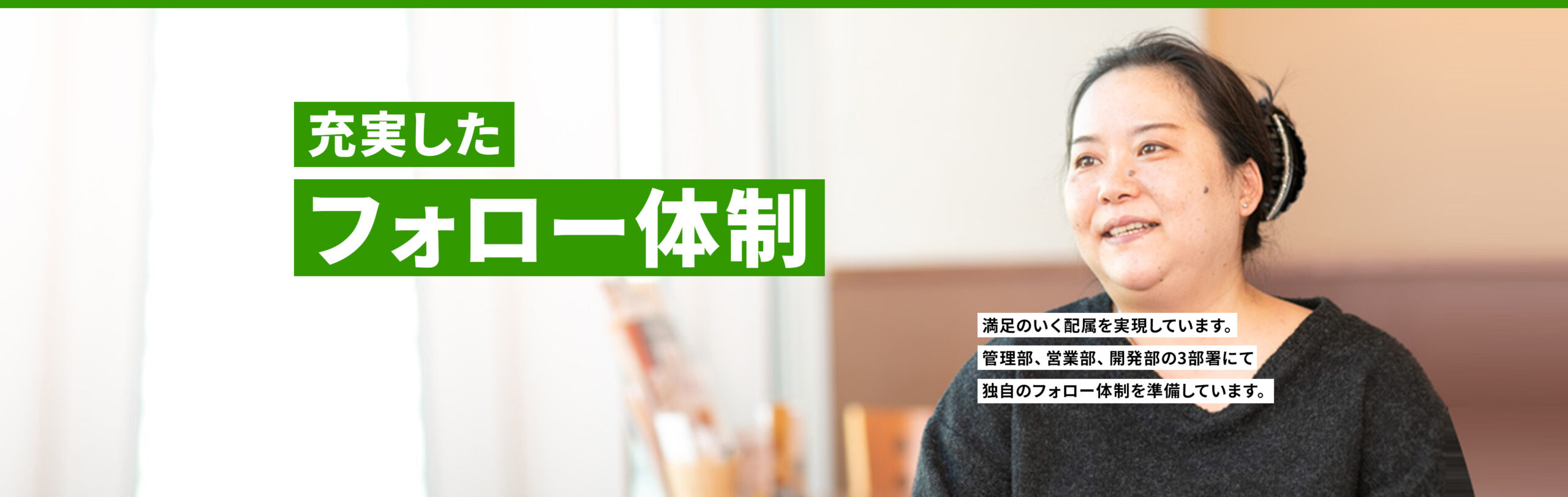 充実したフォロー体制　満足のいく配属を実現しています。
管理部、営業部、開発部の3部署にて独自のフォロー体制を準備しています。