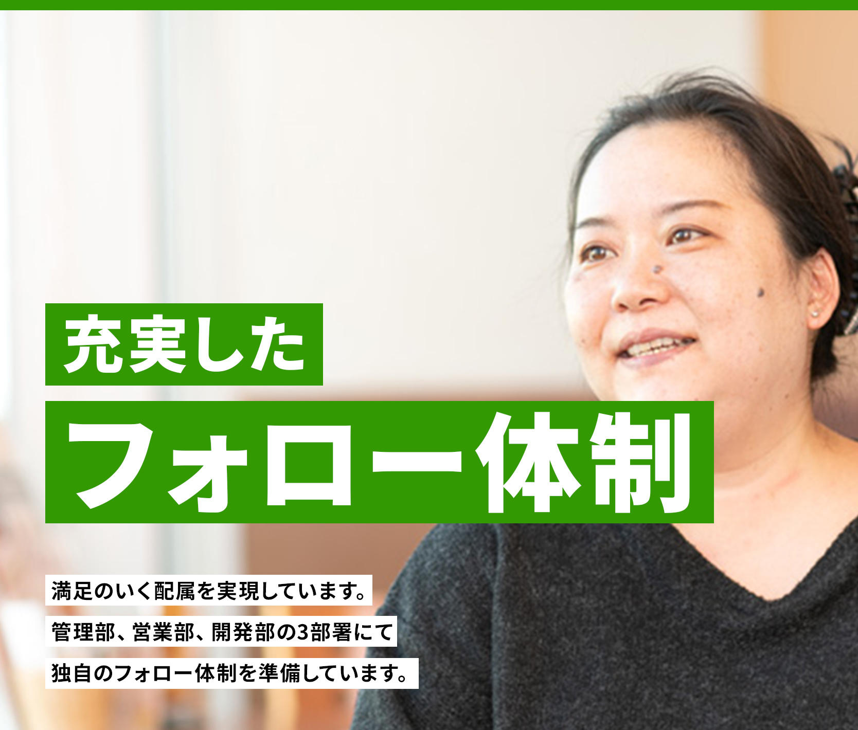 充実したフォロー体制　満足のいく配属を実現しています。
管理部、営業部、開発部の3部署にて独自のフォロー体制を準備しています。
